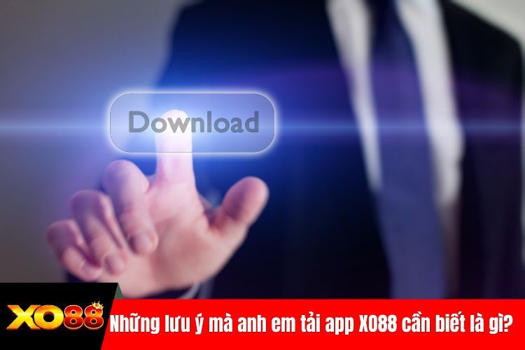 Những lưu ý mà anh em tải app XO88 cần biết là gì?