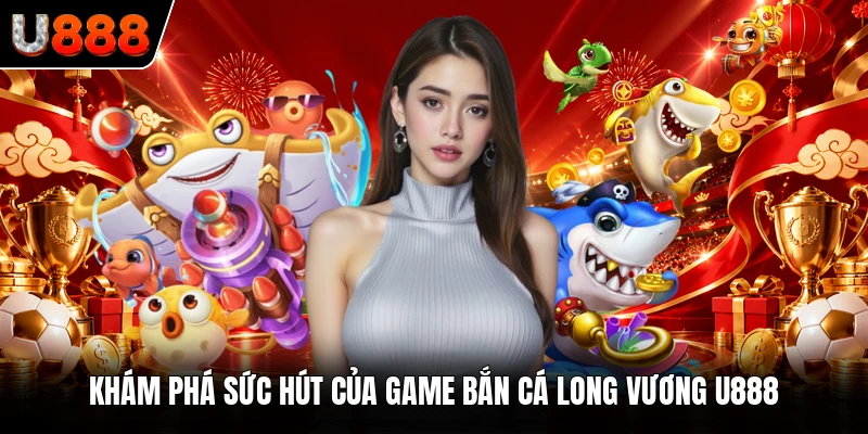 Khám phá sức hút của game bắn cá Long Vương U888 